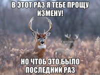 В этот раз я тебе прощу измену! но чтоб это было последний раз