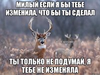 МИЛЫЙ ЕСЛИ Я БЫ ТЕБЕ ИЗМЕНИЛА, ЧТО БЫ ТЫ СДЕЛАЛ ТЫ ТОЛЬКО НЕ ПОДУМАЙ, Я ТЕБЕ НЕ ИЗМЕНЯЛА