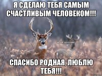 Я сделаю тебя самым счастливым человеком!!! Спасибо родная, люблю тебя!!!