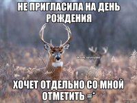 Не пригласила на день рождения Хочет отдельно со мной отметить =*