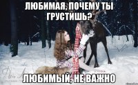 Любимая, почему ты грустишь? Любимый, не важно