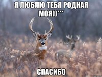 Я люблю тебя родная моя))*** Спасибо