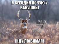 Я сегодня ночую у бабушки) Жду любимая!