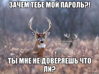 Зачем тебе мой Пароль?! ТЫ мне не доверяешь что ли?