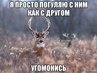 я просто погуляю с ним как с другом угомонись