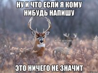 ну и что если я кому нибудь напишу это ничего не значит