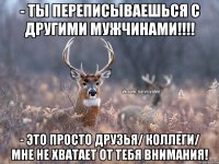 - Ты переписываешься с другими мужчинами!!!! - это просто друзья/ коллеги/ мне не хватает от тебя внимания!