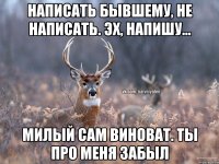 Написать бывшему, не написать. Эх, напишу... Милый сам виноват. Ты про меня забыл