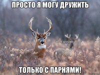 Просто я могу дружить только с парнями!