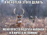 Я не хотела этого делать Меня просто подруга напоила и я ничего не помню!