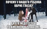 Почему у нашего ребенка карие глаза? Да его медсестры подменили в роддоме.