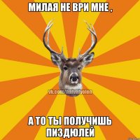 Милая не ври мне , а то ты получишь пиздюлей