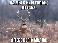 Да мы с ним только друзья. Я тебе верю милая.