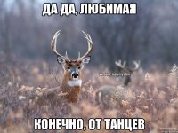 Да да, любимая конечно, от танцев