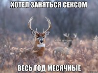 хотел заняться сексом Весь год месячные