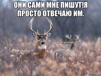 Они сами мне пишут!Я просто отвечаю им. 