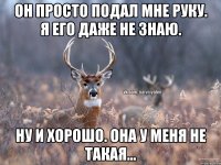 Он просто подал мне руку. Я его даже не знаю. Ну и хорошо. Она у меня не такая...