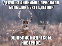 Девушке анонимно прислали большой букет цветов? Ошиблись адресом, наверное.