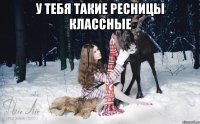 У тебя такие ресницы классные 