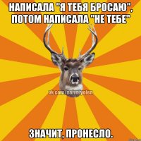 Написала "Я тебя бросаю", потом написала "Не тебе" Значит, пронесло.