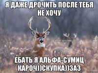 Я даже дрочить после тебя не хочу Ебать я альфа-сумиц кароч))скупка))заз