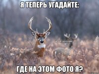 Я теперь угадайте: Где на этом фото я?