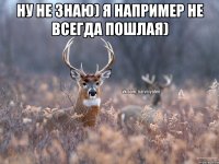 ну не знаю) я например не всегда пошлая) 