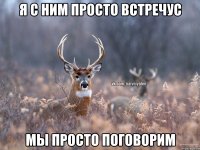 Я с ним просто встречус Мы просто поговорим