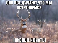 Они все думают,что мы встречаемся Наивные идиоты