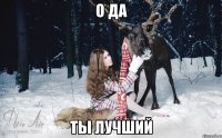 О ДА ТЫ ЛУЧШИЙ