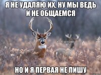 я не удаляю их, ну мы ведь и не общаемся но и я первая не пишу