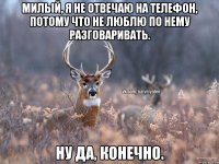 Милый, я не отвечаю на телефон, потому что не люблю по нему разговаривать. Ну да, конечно.