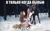 Я ТОЛЬКО КОГДА ВЫПЬЮ КУРЮ