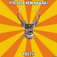 Что ты в нем нашла? рост))