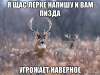 Я щас Лерке Напишу и вам пизда Угрожает наверное