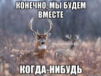 конечно, мы будем вместе когда-нибудь