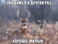 Увидимся в другой раз Хорошо, милый:*