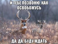 И тебе позвоню, как освобожусь Да, да, буду ждать