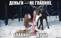 Деньги — не главное. Главное — душа