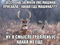 - Всё, пока, за мной уже машина приехала. - Какая еще машина??? - Ну, в смысле троллейбус, какая же еще.