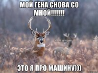 Мой Гена снова со мной!!!!!!! Это я про машину)))