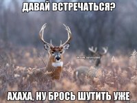 Давай встречаться? ахаха, ну брось шутить уже