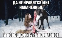 ДА НЕ НРАВЯТСЯ МНЕ НАКАЧЕННЫЕ И ВООБЩЕ,ФИГУРА НЕ ГЛАВНОЕ