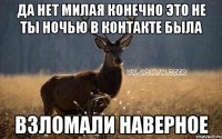 Да нет милая конечно это не ты ночью в контакте была Взломали наверное