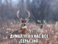  думал что у нас все серьезно