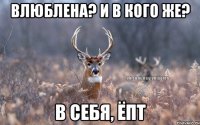 Влюблена? и в кого же? В себя, ёпт