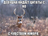 Девушка кидает цитаты с НО С чувством юмора:*