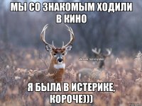 Мы со знакомым ходили в кино Я была в истерике, короче)))