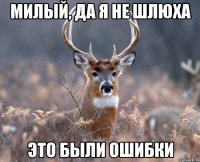 МИЛЫЙ, ДА Я НЕ ШЛЮХА ЭТО БЫЛИ ОШИБКИ