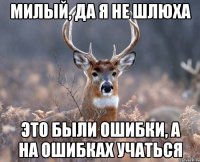 МИЛЫЙ, ДА Я НЕ ШЛЮХА ЭТО БЫЛИ ОШИБКИ, А НА ОШИБКАХ УЧАТЬСЯ